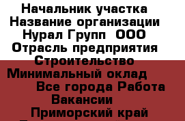 Начальник участка › Название организации ­ Нурал Групп, ООО › Отрасль предприятия ­ Строительство › Минимальный оклад ­ 55 000 - Все города Работа » Вакансии   . Приморский край,Лесозаводский г. о. 